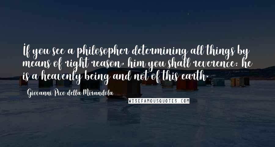 Giovanni Pico Della Mirandola Quotes: If you see a philosopher determining all things by means of right reason, him you shall reverence: he is a heavenly being and not of this earth.