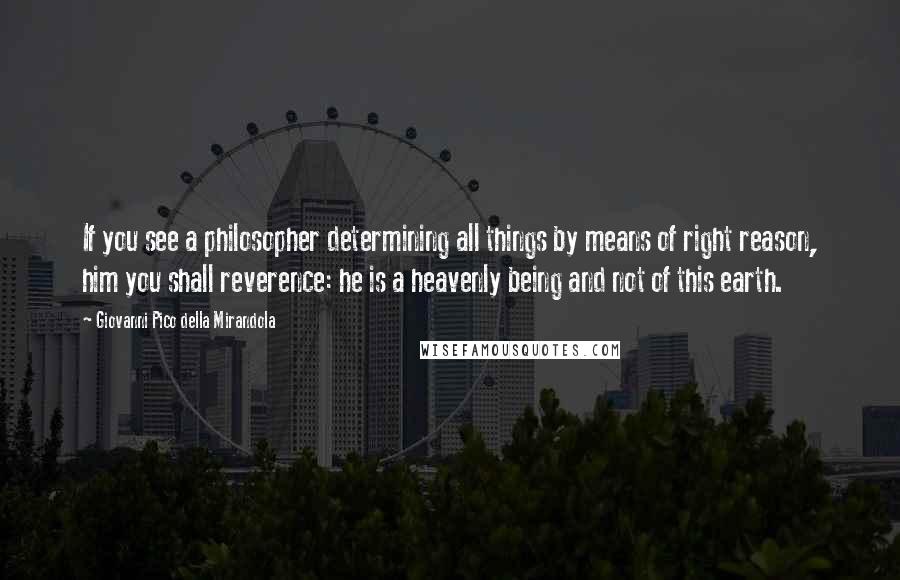 Giovanni Pico Della Mirandola Quotes: If you see a philosopher determining all things by means of right reason, him you shall reverence: he is a heavenly being and not of this earth.