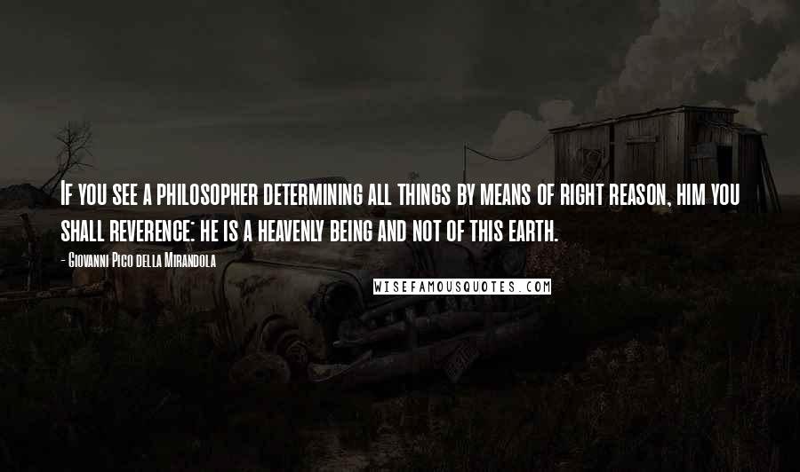 Giovanni Pico Della Mirandola Quotes: If you see a philosopher determining all things by means of right reason, him you shall reverence: he is a heavenly being and not of this earth.