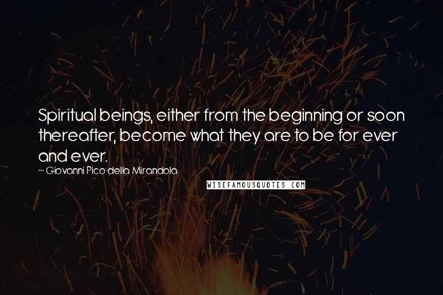 Giovanni Pico Della Mirandola Quotes: Spiritual beings, either from the beginning or soon thereafter, become what they are to be for ever and ever.