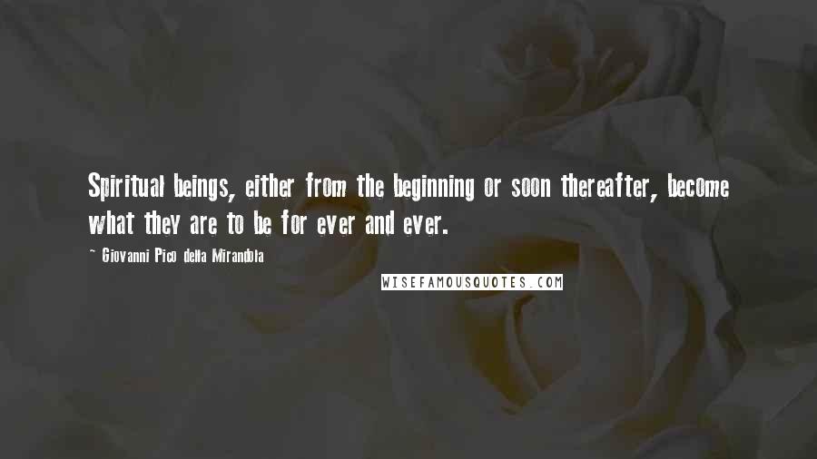 Giovanni Pico Della Mirandola Quotes: Spiritual beings, either from the beginning or soon thereafter, become what they are to be for ever and ever.