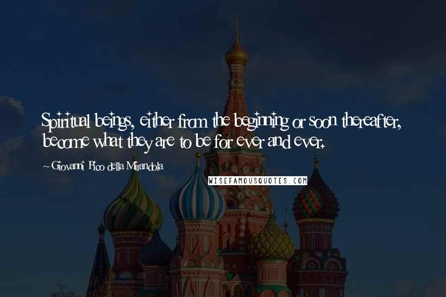 Giovanni Pico Della Mirandola Quotes: Spiritual beings, either from the beginning or soon thereafter, become what they are to be for ever and ever.