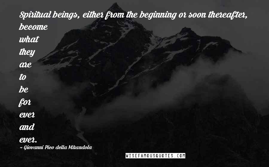 Giovanni Pico Della Mirandola Quotes: Spiritual beings, either from the beginning or soon thereafter, become what they are to be for ever and ever.