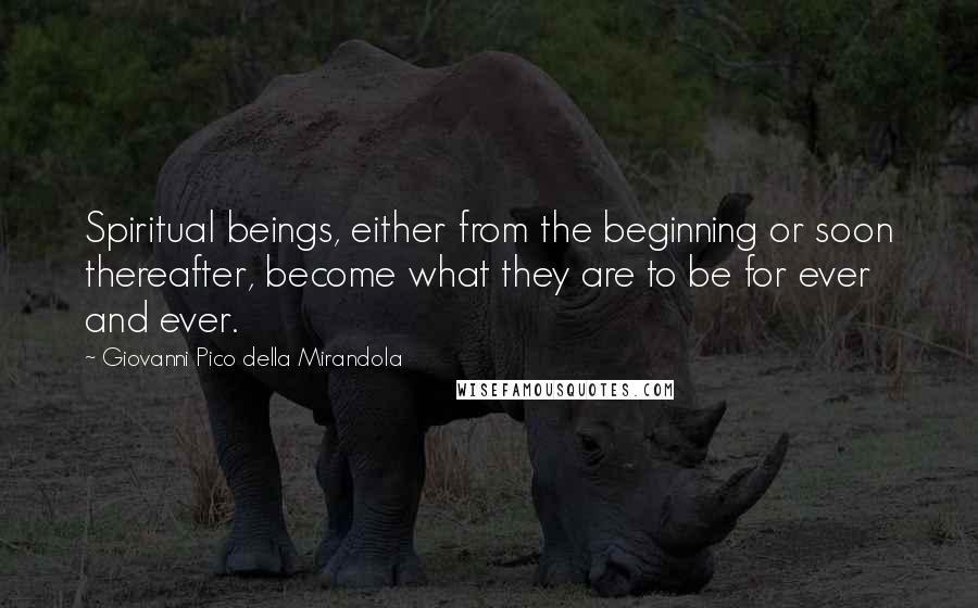 Giovanni Pico Della Mirandola Quotes: Spiritual beings, either from the beginning or soon thereafter, become what they are to be for ever and ever.