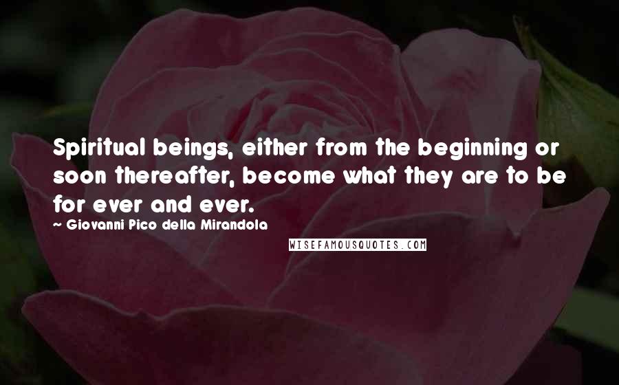 Giovanni Pico Della Mirandola Quotes: Spiritual beings, either from the beginning or soon thereafter, become what they are to be for ever and ever.