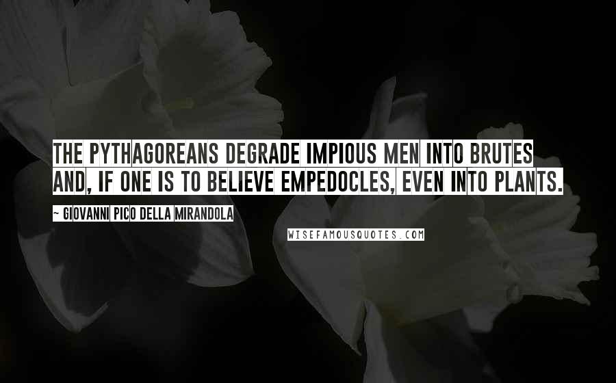 Giovanni Pico Della Mirandola Quotes: The Pythagoreans degrade impious men into brutes and, if one is to believe Empedocles, even into plants.