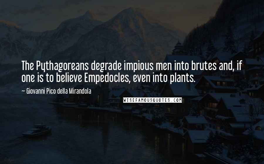 Giovanni Pico Della Mirandola Quotes: The Pythagoreans degrade impious men into brutes and, if one is to believe Empedocles, even into plants.