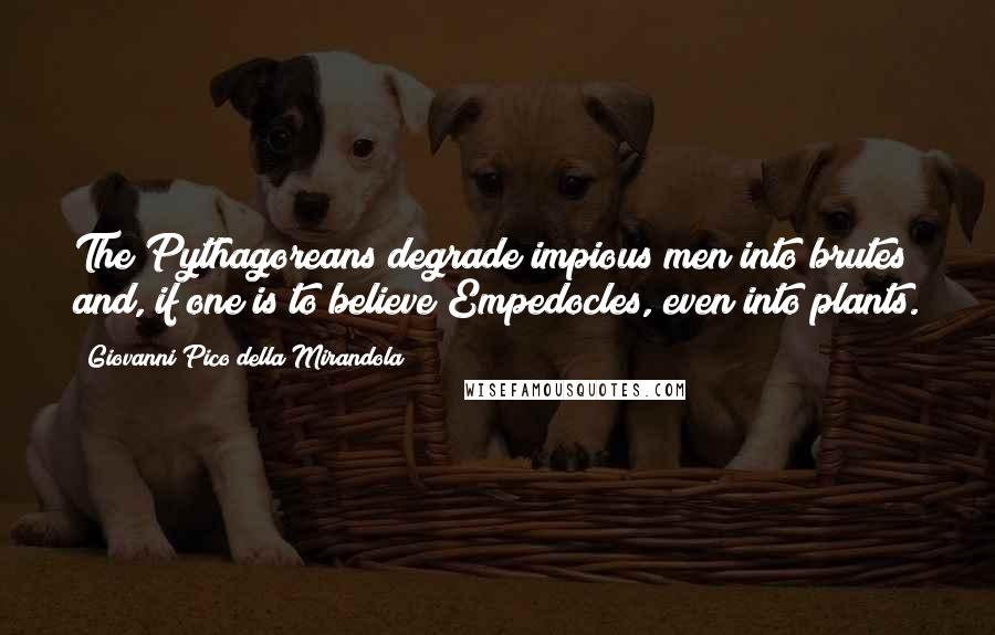 Giovanni Pico Della Mirandola Quotes: The Pythagoreans degrade impious men into brutes and, if one is to believe Empedocles, even into plants.