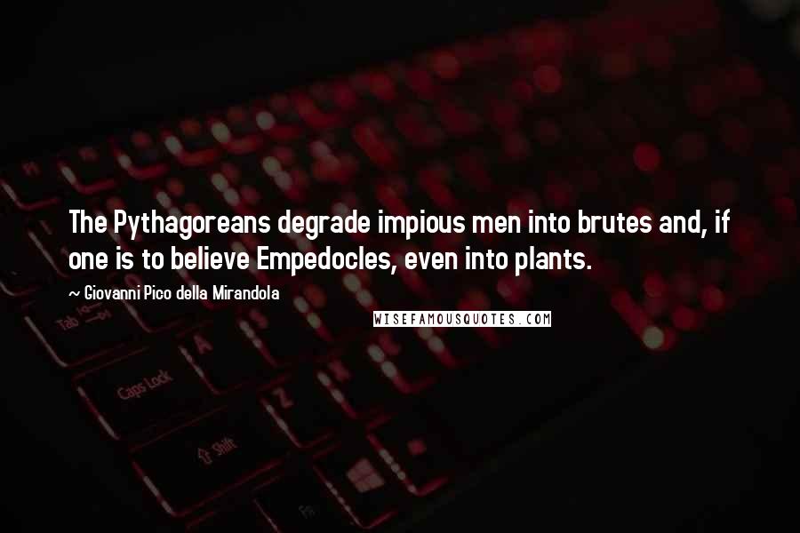 Giovanni Pico Della Mirandola Quotes: The Pythagoreans degrade impious men into brutes and, if one is to believe Empedocles, even into plants.