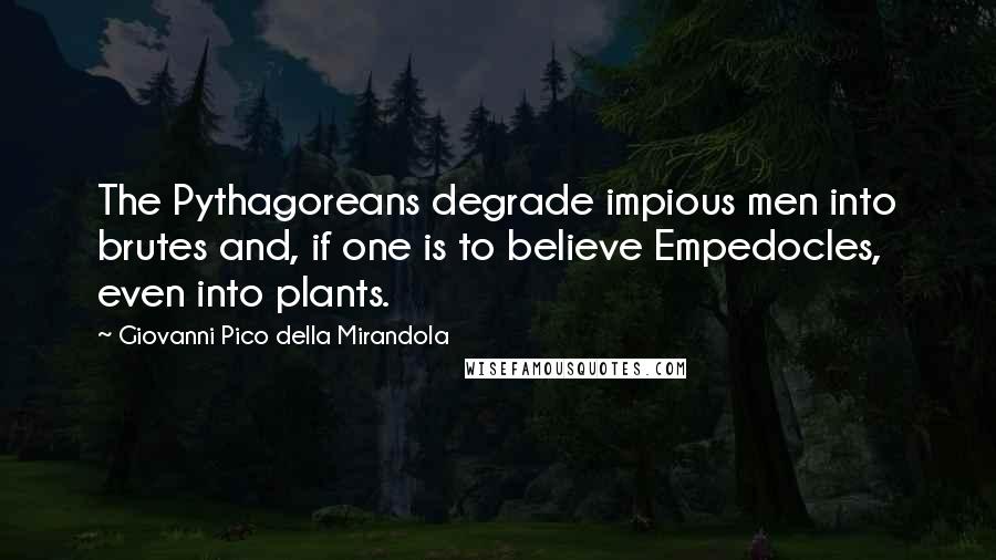 Giovanni Pico Della Mirandola Quotes: The Pythagoreans degrade impious men into brutes and, if one is to believe Empedocles, even into plants.