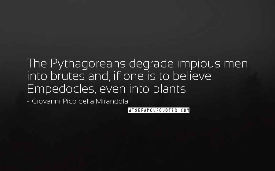 Giovanni Pico Della Mirandola Quotes: The Pythagoreans degrade impious men into brutes and, if one is to believe Empedocles, even into plants.