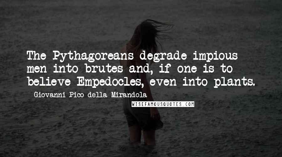 Giovanni Pico Della Mirandola Quotes: The Pythagoreans degrade impious men into brutes and, if one is to believe Empedocles, even into plants.