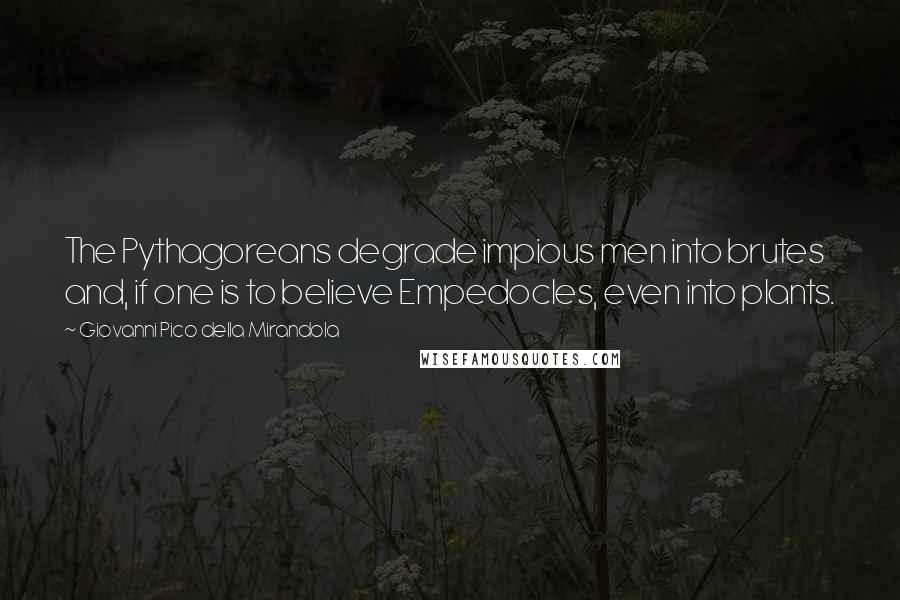 Giovanni Pico Della Mirandola Quotes: The Pythagoreans degrade impious men into brutes and, if one is to believe Empedocles, even into plants.