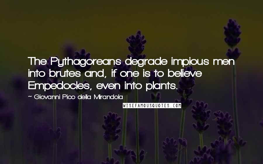 Giovanni Pico Della Mirandola Quotes: The Pythagoreans degrade impious men into brutes and, if one is to believe Empedocles, even into plants.