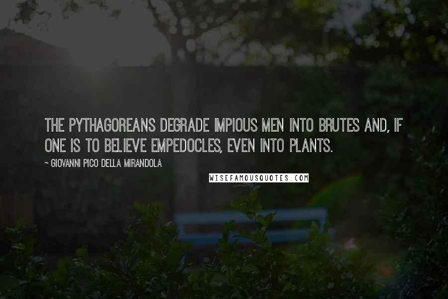 Giovanni Pico Della Mirandola Quotes: The Pythagoreans degrade impious men into brutes and, if one is to believe Empedocles, even into plants.