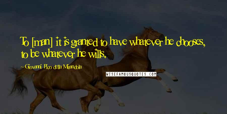 Giovanni Pico Della Mirandola Quotes: To [man] it is granted to have whatever he chooses, to be whatever he wills.