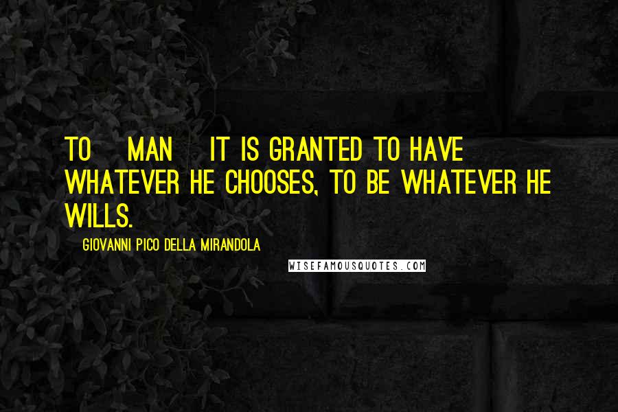 Giovanni Pico Della Mirandola Quotes: To [man] it is granted to have whatever he chooses, to be whatever he wills.