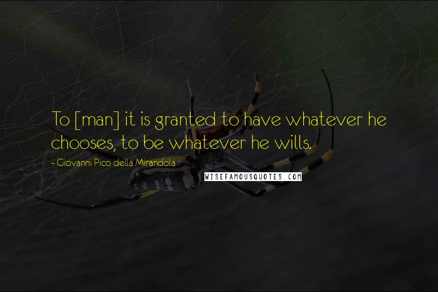 Giovanni Pico Della Mirandola Quotes: To [man] it is granted to have whatever he chooses, to be whatever he wills.