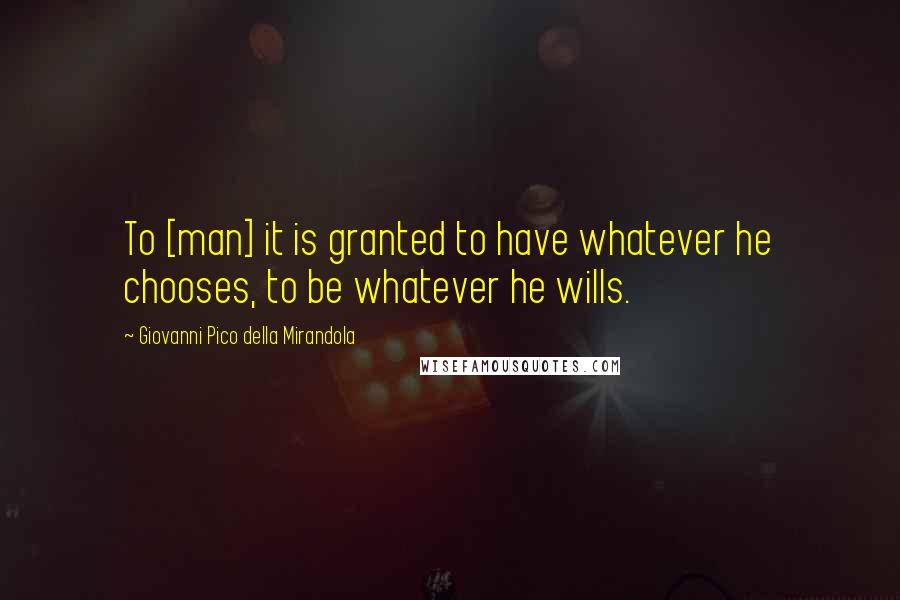 Giovanni Pico Della Mirandola Quotes: To [man] it is granted to have whatever he chooses, to be whatever he wills.