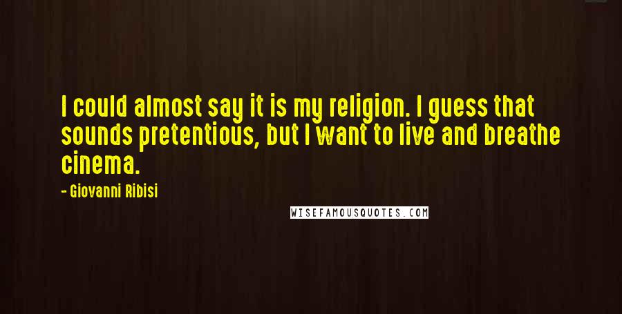 Giovanni Ribisi Quotes: I could almost say it is my religion. I guess that sounds pretentious, but I want to live and breathe cinema.