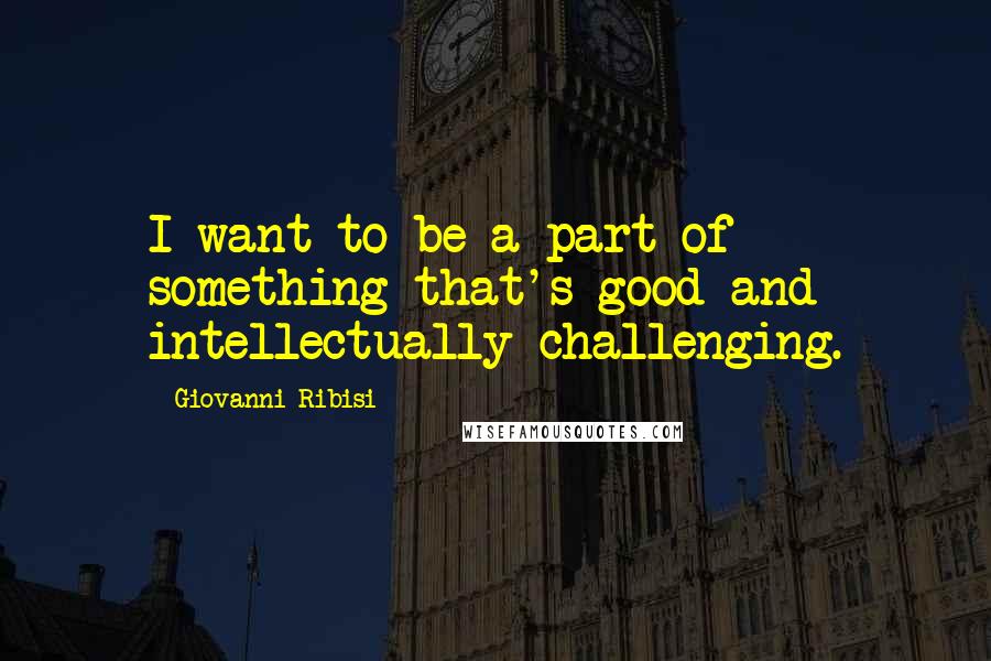 Giovanni Ribisi Quotes: I want to be a part of something that's good and intellectually challenging.