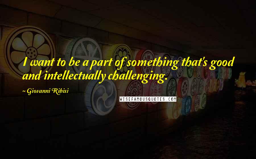 Giovanni Ribisi Quotes: I want to be a part of something that's good and intellectually challenging.