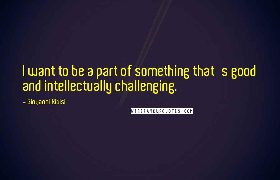 Giovanni Ribisi Quotes: I want to be a part of something that's good and intellectually challenging.