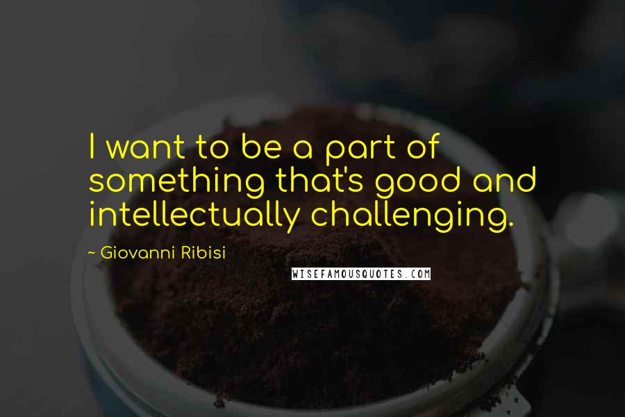 Giovanni Ribisi Quotes: I want to be a part of something that's good and intellectually challenging.