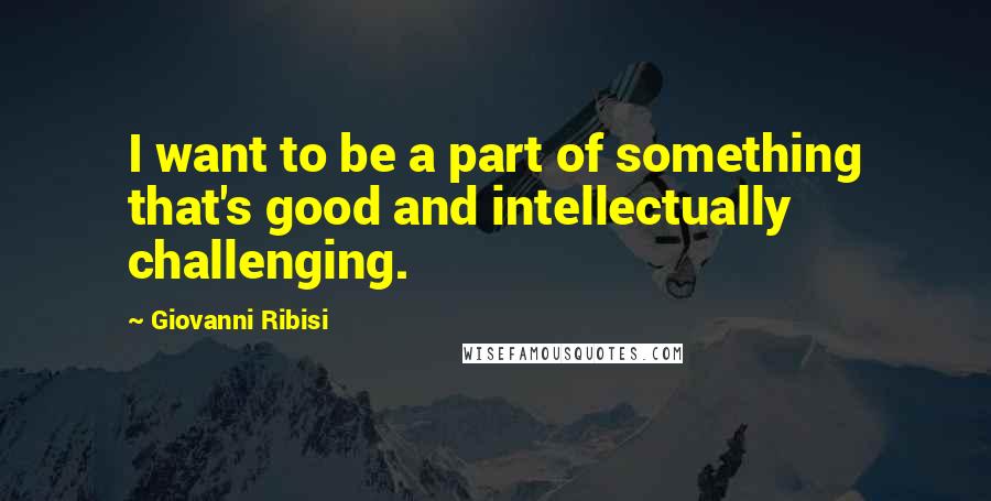 Giovanni Ribisi Quotes: I want to be a part of something that's good and intellectually challenging.