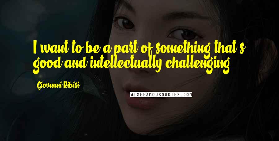 Giovanni Ribisi Quotes: I want to be a part of something that's good and intellectually challenging.