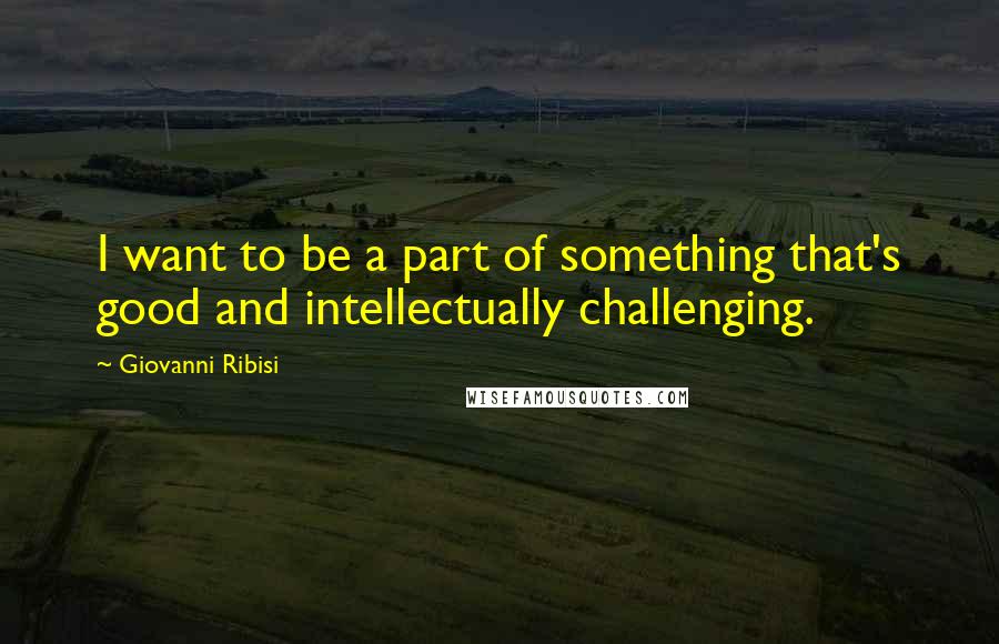 Giovanni Ribisi Quotes: I want to be a part of something that's good and intellectually challenging.