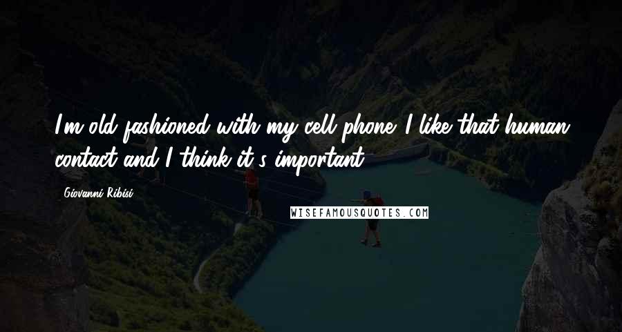 Giovanni Ribisi Quotes: I'm old fashioned with my cell phone. I like that human contact and I think it's important.