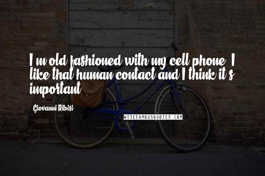 Giovanni Ribisi Quotes: I'm old fashioned with my cell phone. I like that human contact and I think it's important.