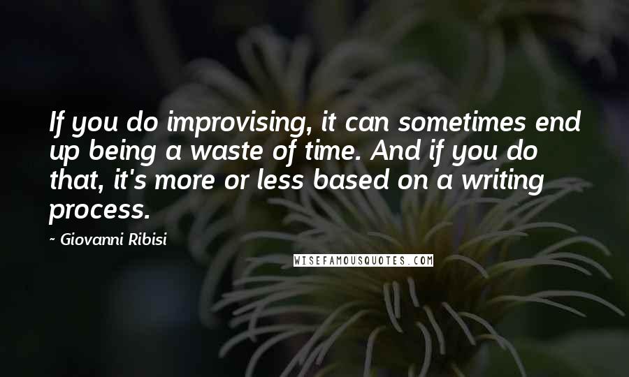 Giovanni Ribisi Quotes: If you do improvising, it can sometimes end up being a waste of time. And if you do that, it's more or less based on a writing process.