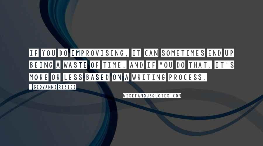 Giovanni Ribisi Quotes: If you do improvising, it can sometimes end up being a waste of time. And if you do that, it's more or less based on a writing process.