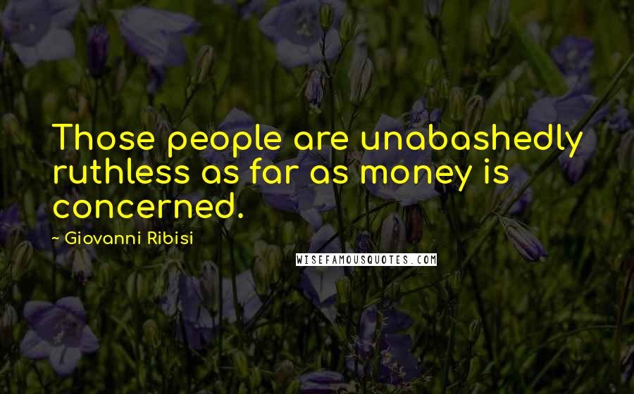 Giovanni Ribisi Quotes: Those people are unabashedly ruthless as far as money is concerned.