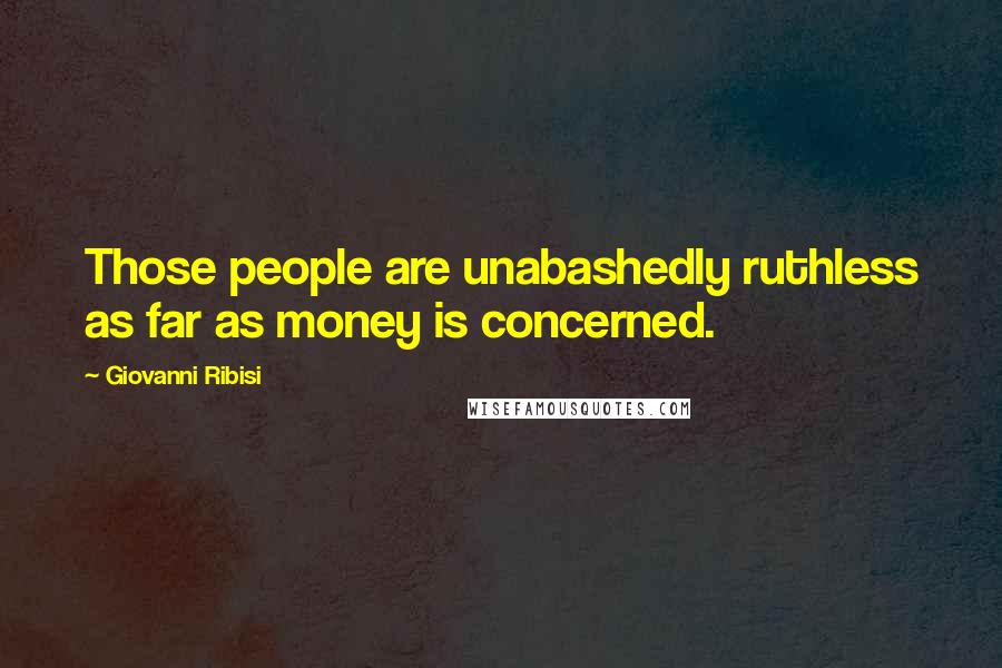Giovanni Ribisi Quotes: Those people are unabashedly ruthless as far as money is concerned.