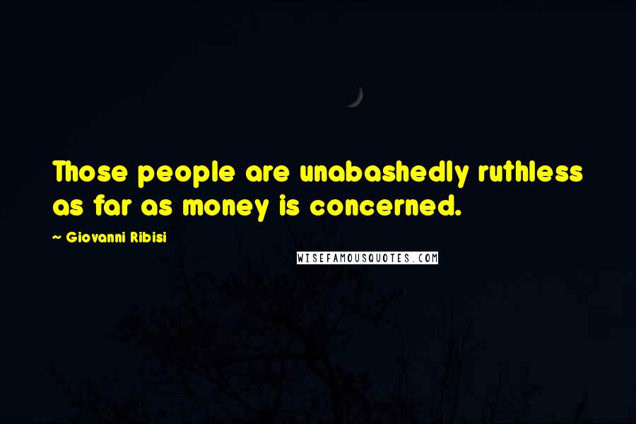 Giovanni Ribisi Quotes: Those people are unabashedly ruthless as far as money is concerned.