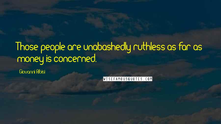 Giovanni Ribisi Quotes: Those people are unabashedly ruthless as far as money is concerned.
