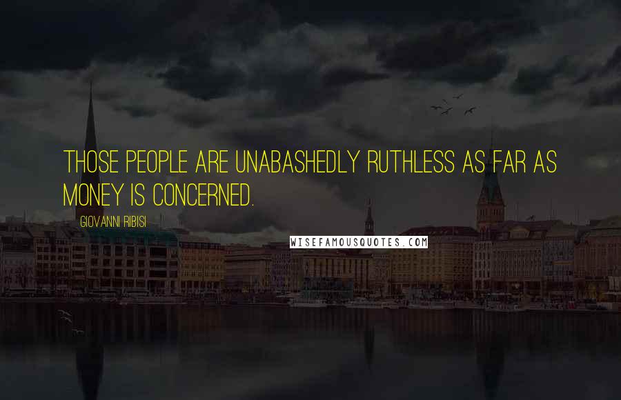 Giovanni Ribisi Quotes: Those people are unabashedly ruthless as far as money is concerned.