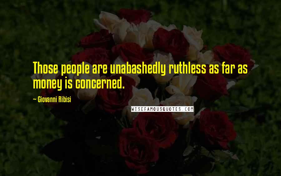 Giovanni Ribisi Quotes: Those people are unabashedly ruthless as far as money is concerned.