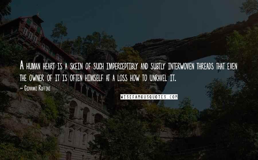 Giovanni Ruffini Quotes: A human heart is a skein of such imperceptibly and subtly interwoven threads that even the owner of it is often himself at a loss how to unravel it.