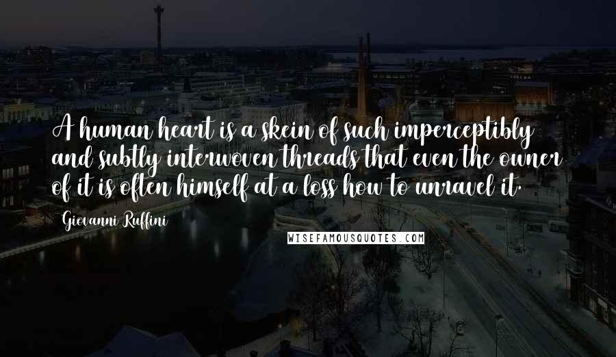 Giovanni Ruffini Quotes: A human heart is a skein of such imperceptibly and subtly interwoven threads that even the owner of it is often himself at a loss how to unravel it.