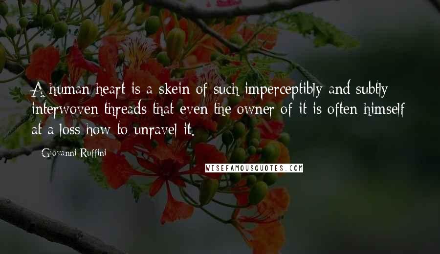 Giovanni Ruffini Quotes: A human heart is a skein of such imperceptibly and subtly interwoven threads that even the owner of it is often himself at a loss how to unravel it.