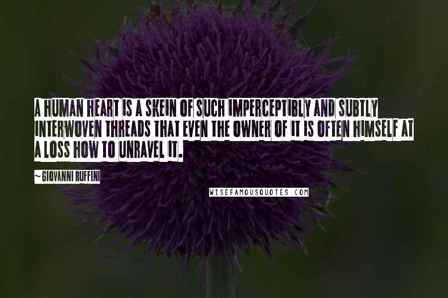 Giovanni Ruffini Quotes: A human heart is a skein of such imperceptibly and subtly interwoven threads that even the owner of it is often himself at a loss how to unravel it.