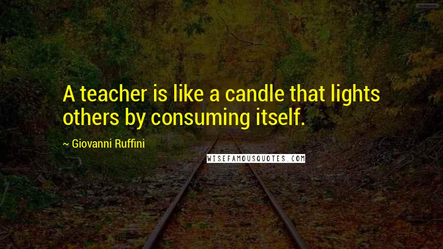 Giovanni Ruffini Quotes: A teacher is like a candle that lights others by consuming itself.