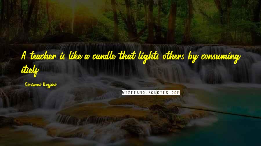 Giovanni Ruffini Quotes: A teacher is like a candle that lights others by consuming itself.