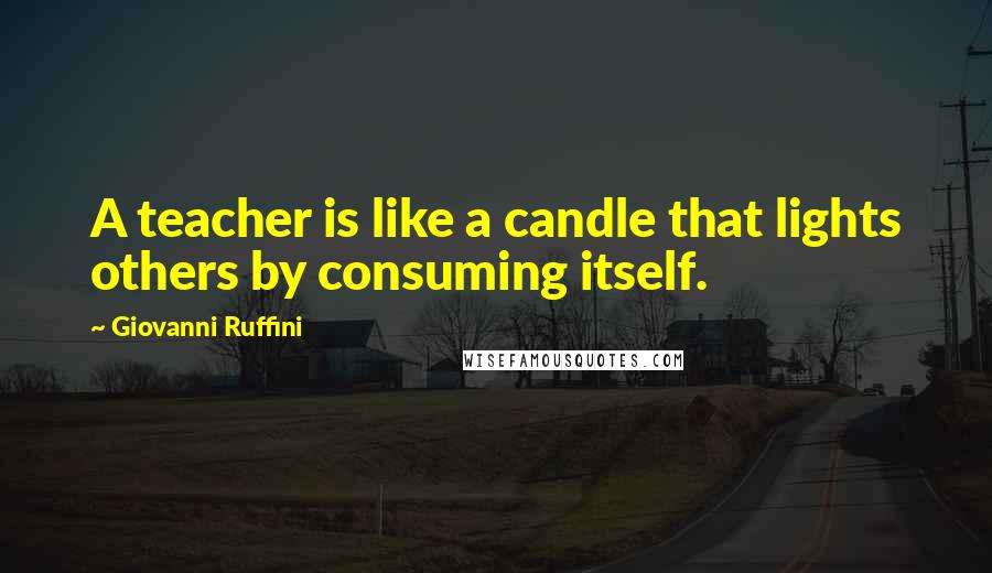 Giovanni Ruffini Quotes: A teacher is like a candle that lights others by consuming itself.