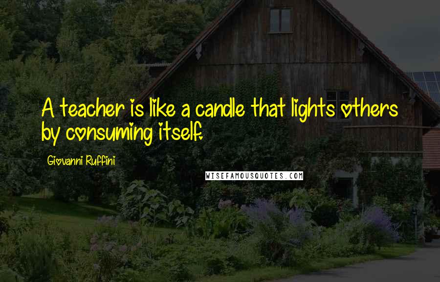 Giovanni Ruffini Quotes: A teacher is like a candle that lights others by consuming itself.