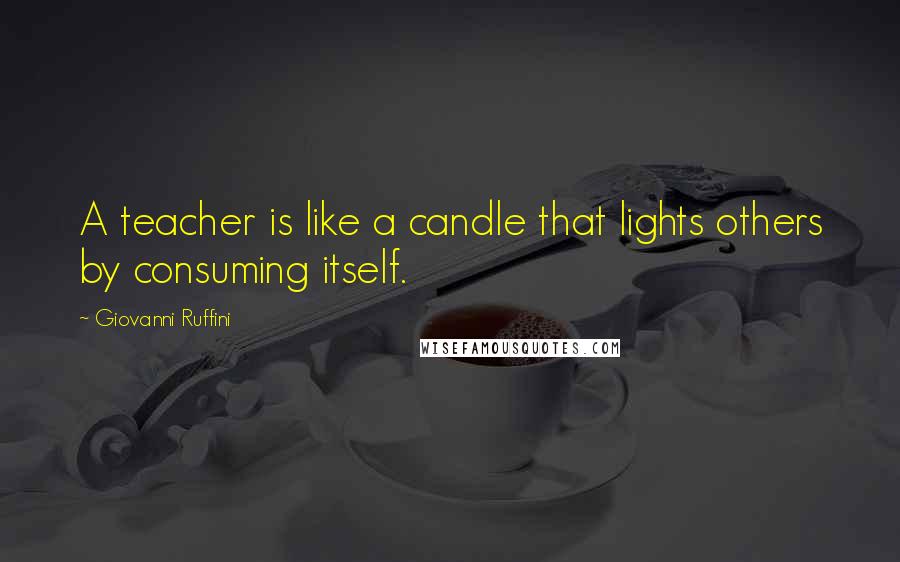 Giovanni Ruffini Quotes: A teacher is like a candle that lights others by consuming itself.